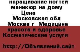 наращивание ногтей,маникюр на дому › Цена ­ 1 000 - Московская обл., Москва г. Медицина, красота и здоровье » Косметические услуги   